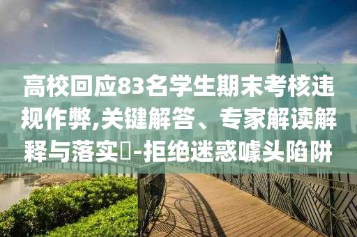 高?；貞?yīng)83名學(xué)生期末考核違規(guī)作弊,關(guān)鍵解答、專家解讀解釋與落實(shí)?-拒絕迷惑噱頭陷阱