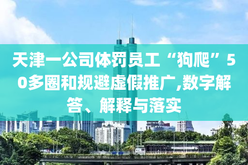 天津一公司體罰員工“狗爬”50多圈和規(guī)避虛假推廣,數(shù)字解答、解釋與落實(shí)