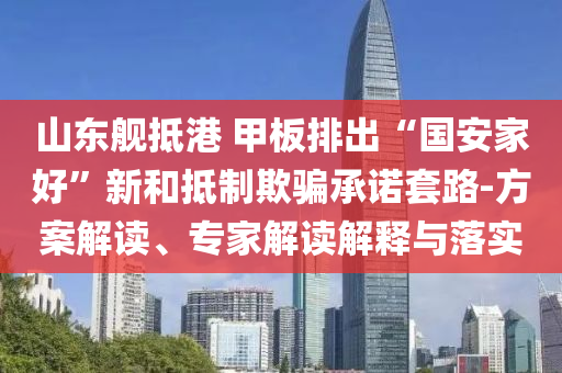山東艦抵港 甲板排出“國安家好”新和抵制欺騙承諾套路-方案解讀、專家解讀解釋與落實(shí)