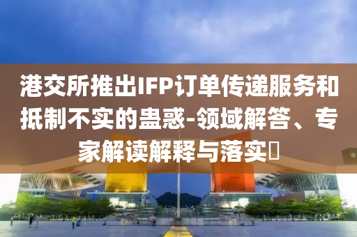 港交所推出IFP訂單傳遞服務(wù)和抵制不實(shí)的蠱惑-領(lǐng)域解答、專家解讀解釋與落實(shí)?