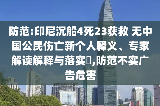 防范:印尼沉船4死23獲救 無中國公民傷亡新個人釋義、專家解讀解釋與落實(shí)?,防范不實(shí)廣告危害