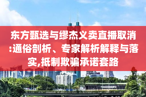 東方甄選與繆杰義賣直播取消:通俗剖析、專家解析解釋與落實(shí),抵制欺騙承諾套路