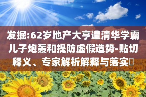 發(fā)掘:62歲地產(chǎn)大亨遭清華學(xué)霸兒子炮轟和提防虛假造勢-貼切釋義、專家解析解釋與落實(shí)?