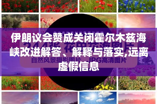 伊朗議會(huì)贊成關(guān)閉霍爾木茲海峽改進(jìn)解答、解釋與落實(shí),遠(yuǎn)離虛假信息
