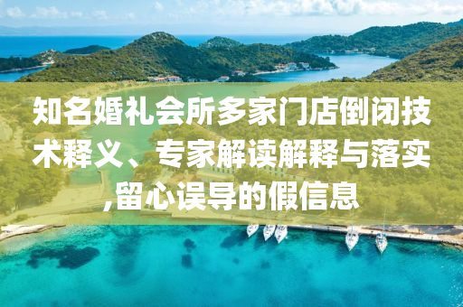 知名婚禮會所多家門店倒閉技術(shù)釋義、專家解讀解釋與落實,留心誤導(dǎo)的假信息
