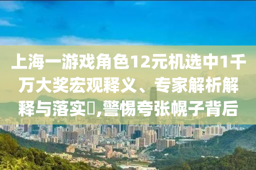 上海一游戲角色12元機選中1千萬大獎宏觀釋義、專家解析解釋與落實?,警惕夸張幌子背后