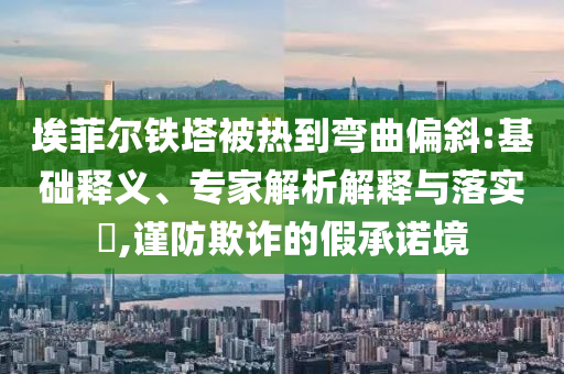 埃菲爾鐵塔被熱到彎曲偏斜:基礎(chǔ)釋義、專家解析解釋與落實?,謹防欺詐的假承諾境