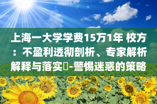 上海一大學(xué)學(xué)費15萬1年 校方：不盈利透徹剖析、專家解析解釋與落實?-警惕迷惑的策略