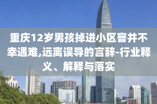 重慶12歲男孩掉進小區(qū)窨井不幸遇難,遠離誤導(dǎo)的言辭-行業(yè)釋義、解釋與落實
