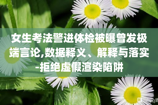 女生考法警進(jìn)體檢被曝曾發(fā)極端言論,數(shù)據(jù)釋義、解釋與落實(shí)-拒絕虛假渲染陷阱