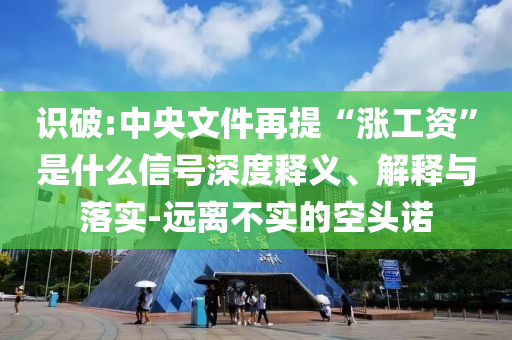 識(shí)破:中央文件再提“漲工資”是什么信號(hào)深度釋義、解釋與落實(shí)-遠(yuǎn)離不實(shí)的空頭諾