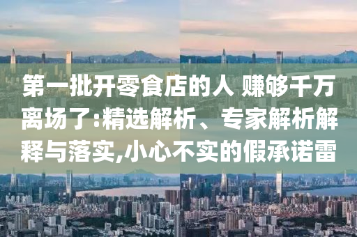 第一批開零食店的人 賺夠千萬離場了:精選解析、專家解析解釋與落實(shí),小心不實(shí)的假承諾雷