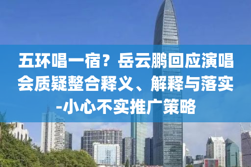 五環(huán)唱一宿？岳云鵬回應(yīng)演唱會質(zhì)疑整合釋義、解釋與落實-小心不實推廣策略