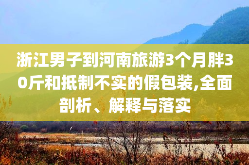 浙江男子到河南旅游3個月胖30斤和抵制不實的假包裝,全面剖析、解釋與落實