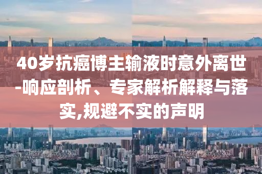 40歲抗癌博主輸液時意外離世-響應(yīng)剖析、專家解析解釋與落實,規(guī)避不實的聲明