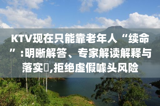 KTV現(xiàn)在只能靠老年人“續(xù)命”:明晰解答、專家解讀解釋與落實?,拒絕虛假噱頭風(fēng)險