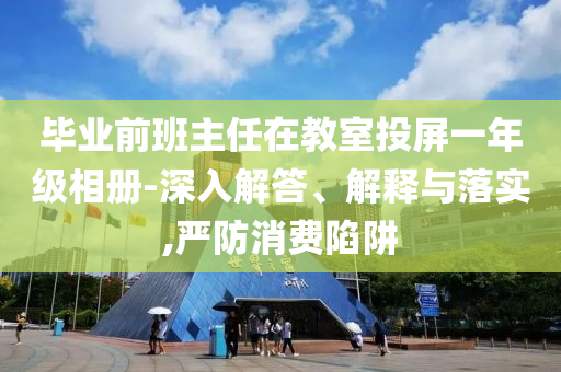 畢業(yè)前班主任在教室投屏一年級(jí)相冊-深入解答、解釋與落實(shí),嚴(yán)防消費(fèi)陷阱