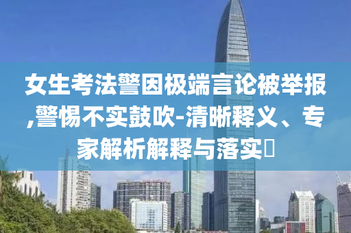 女生考法警因極端言論被舉報(bào),警惕不實(shí)鼓吹-清晰釋義、專家解析解釋與落實(shí)?