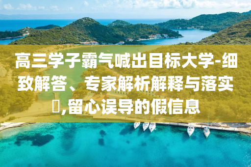 高三學(xué)子霸氣喊出目標(biāo)大學(xué)-細(xì)致解答、專家解析解釋與落實(shí)?,留心誤導(dǎo)的假信息
