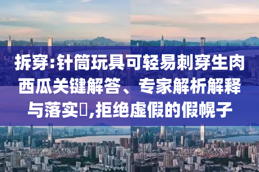 拆穿:針筒玩具可輕易刺穿生肉西瓜關(guān)鍵解答、專家解析解釋與落實(shí)?,拒絕虛假的假幌子