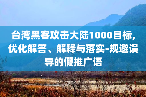 臺(tái)灣黑客攻擊大陸1000目標(biāo),優(yōu)化解答、解釋與落實(shí)-規(guī)避誤導(dǎo)的假推廣語