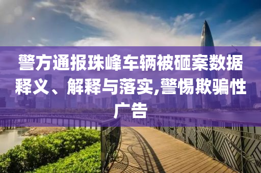 警方通報(bào)珠峰車輛被砸案數(shù)據(jù)釋義、解釋與落實(shí),警惕欺騙性廣告