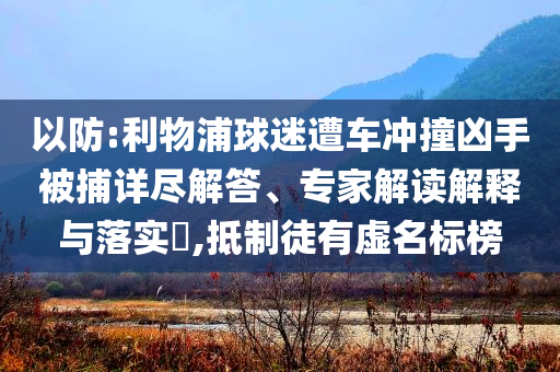以防:利物浦球迷遭車沖撞兇手被捕詳盡解答、專家解讀解釋與落實?,抵制徒有虛名標(biāo)榜