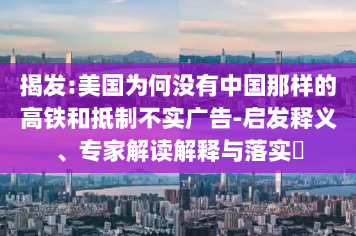 揭發(fā):美國為何沒有中國那樣的高鐵和抵制不實廣告-啟發(fā)釋義、專家解讀解釋與落實?