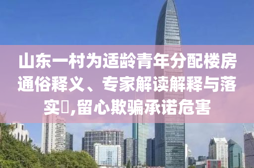 山東一村為適齡青年分配樓房通俗釋義、專家解讀解釋與落實?,留心欺騙承諾危害
