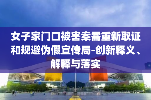 女子家門口被害案需重新取證和規(guī)避偽假宣傳局-創(chuàng)新釋義、解釋與落實(shí)