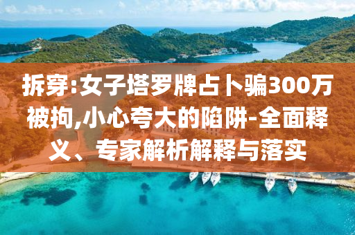 拆穿:女子塔羅牌占卜騙300萬被拘,小心夸大的陷阱-全面釋義、專家解析解釋與落實(shí)