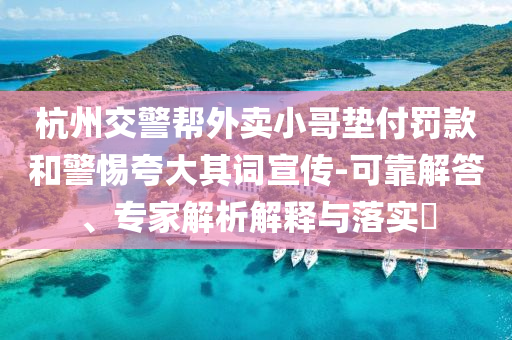 杭州交警幫外賣小哥墊付罰款和警惕夸大其詞宣傳-可靠解答、專家解析解釋與落實(shí)?