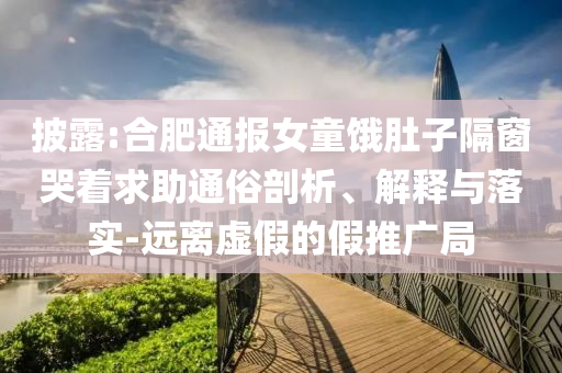 披露:合肥通報(bào)女童餓肚子隔窗哭著求助通俗剖析、解釋與落實(shí)-遠(yuǎn)離虛假的假推廣局