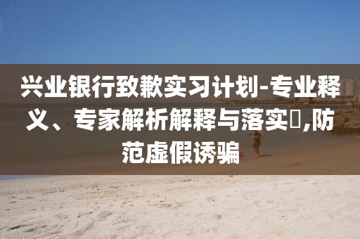 興業(yè)銀行致歉實(shí)習(xí)計(jì)劃-專業(yè)釋義、專家解析解釋與落實(shí)?,防范虛假誘騙