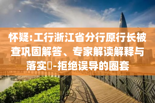 懷疑:工行浙江省分行原行長(zhǎng)被查鞏固解答、專家解讀解釋與落實(shí)?-拒絕誤導(dǎo)的圈套