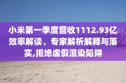 小米第一季度營(yíng)收1112.93億效率解讀、專家解析解釋與落實(shí),拒絕虛假渲染陷阱