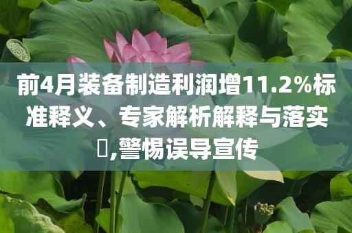 前4月裝備制造利潤增11.2%標(biāo)準(zhǔn)釋義、專家解析解釋與落實?,警惕誤導(dǎo)宣傳