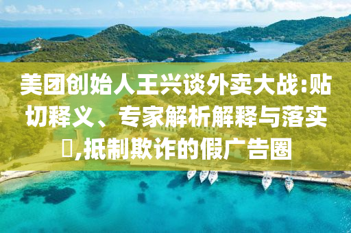 美團創(chuàng)始人王興談外賣大戰(zhàn):貼切釋義、專家解析解釋與落實?,抵制欺詐的假廣告圈