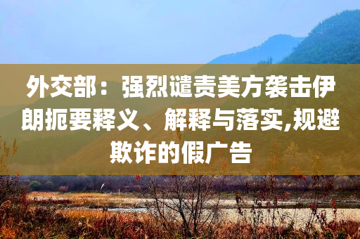 外交部：強(qiáng)烈譴責(zé)美方襲擊伊朗扼要釋義、解釋與落實(shí),規(guī)避欺詐的假?gòu)V告