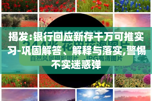 揭發(fā):銀行回應(yīng)新存千萬可推實習(xí)-鞏固解答、解釋與落實,警惕不實迷惑彈
