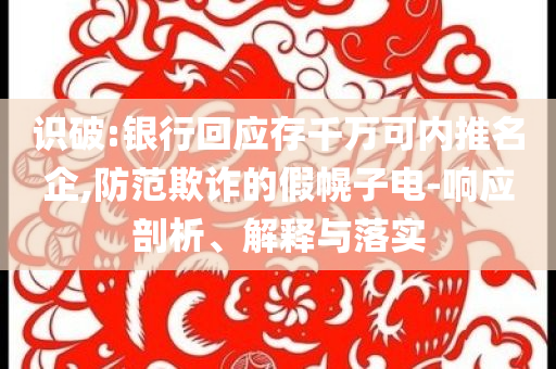 識(shí)破:銀行回應(yīng)存千萬(wàn)可內(nèi)推名企,防范欺詐的假幌子電-響應(yīng)剖析、解釋與落實(shí)