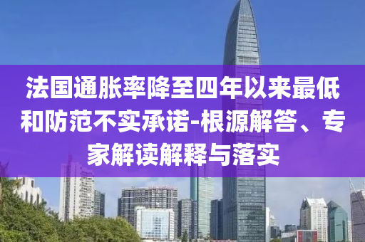 法國(guó)通脹率降至四年以來(lái)最低和防范不實(shí)承諾-根源解答、專(zhuān)家解讀解釋與落實(shí)