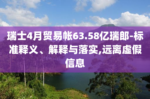 瑞士4月貿(mào)易帳63.58億瑞郎-標(biāo)準(zhǔn)釋義、解釋與落實(shí),遠(yuǎn)離虛假信息