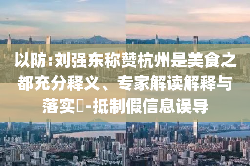 以防:劉強東稱贊杭州是美食之都充分釋義、專家解讀解釋與落實?-抵制假信息誤導