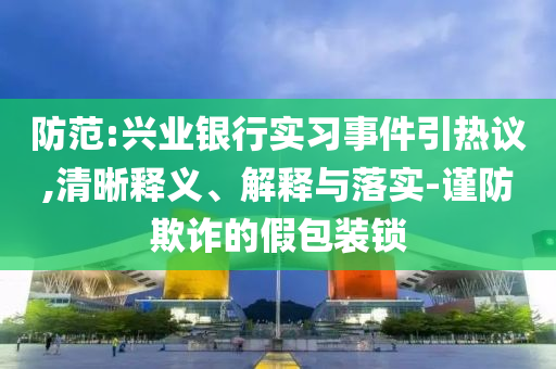 防范:興業(yè)銀行實(shí)習(xí)事件引熱議,清晰釋義、解釋與落實(shí)-謹(jǐn)防欺詐的假包裝鎖