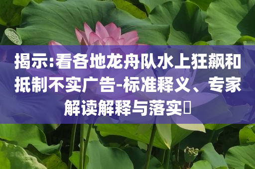 揭示:看各地龍舟隊水上狂飆和抵制不實廣告-標準釋義、專家解讀解釋與落實?