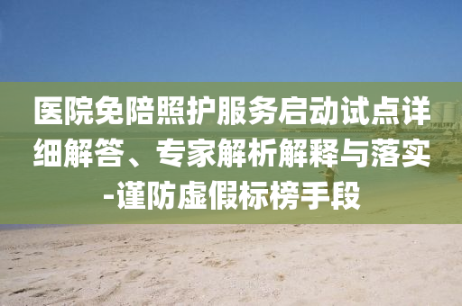 醫(yī)院免陪照護服務啟動試點詳細解答、專家解析解釋與落實-謹防虛假標榜手段