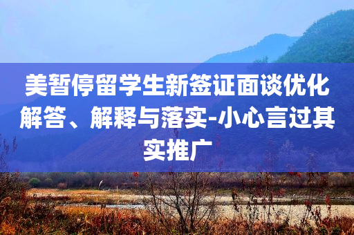 美暫停留學(xué)生新簽證面談優(yōu)化解答、解釋與落實(shí)-小心言過(guò)其實(shí)推廣