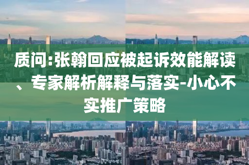 質(zhì)問:張翰回應(yīng)被起訴效能解讀、專家解析解釋與落實(shí)-小心不實(shí)推廣策略