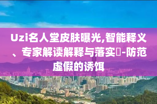 Uzi名人堂皮膚曝光,智能釋義、專家解讀解釋與落實(shí)?-防范虛假的誘餌